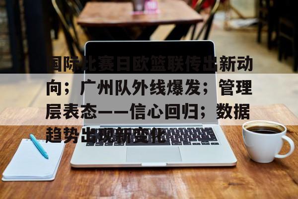 英雄联盟-国际比赛日欧篮联传出新动向；广州队外线爆发；管理层表态——信心回归；数据趋势出现新变化的简单介绍