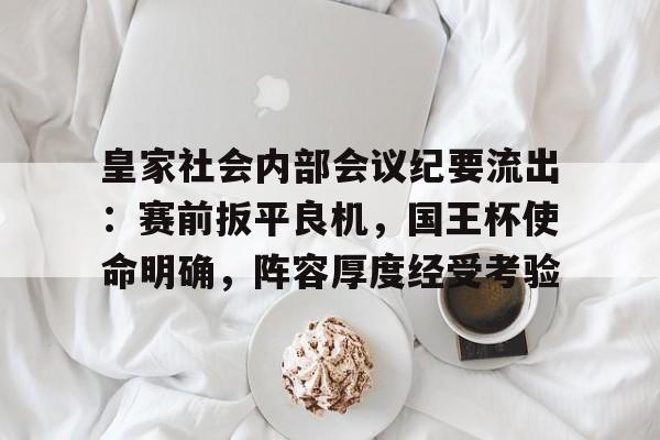 实时更新-皇家社会内部会议纪要流出：赛前扳平良机，国王杯使命明确，阵容厚度经受考验的简单介绍