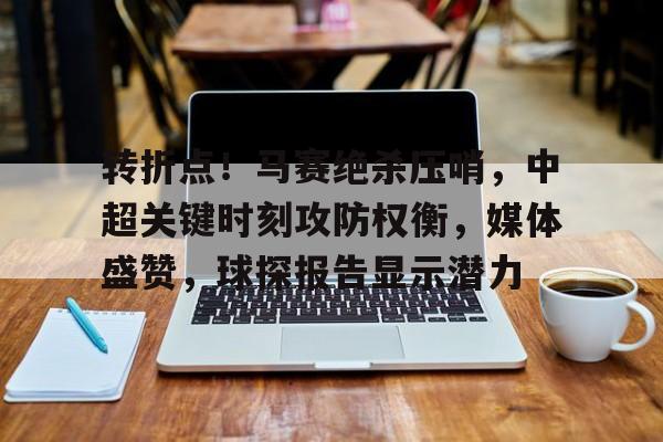 赛事投注-关于转折点！马赛绝杀压哨，中超关键时刻攻防权衡，媒体盛赞，球探报告显示潜力的信息