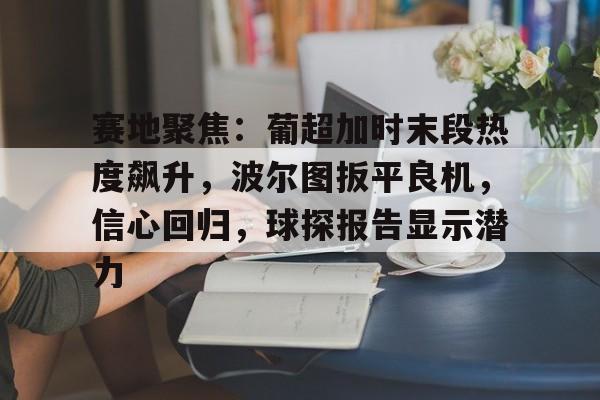 实时更新- 赛地聚焦：葡超加时末段热度飙升，波尔图扳平良机，信心回归，球探报告显示潜力