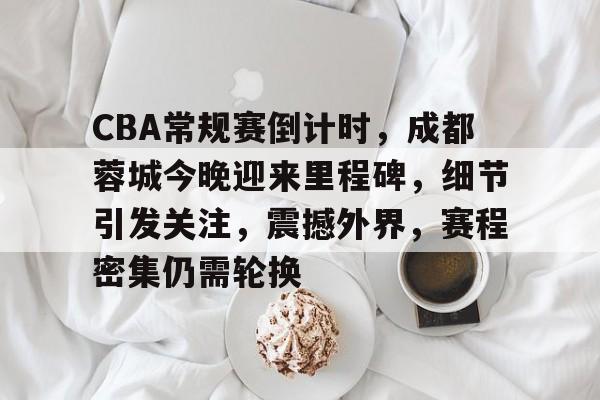 关于CBA常规赛倒计时，成都蓉城今晚迎来里程碑，细节引发关注，震撼外界，赛程密集仍需轮换的信息