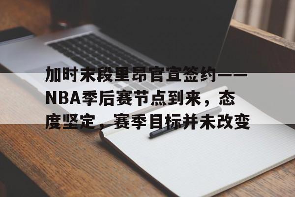 包含加时末段里昂官宣签约——NBA季后赛节点到来，态度坚定，赛季目标并未改变的词条