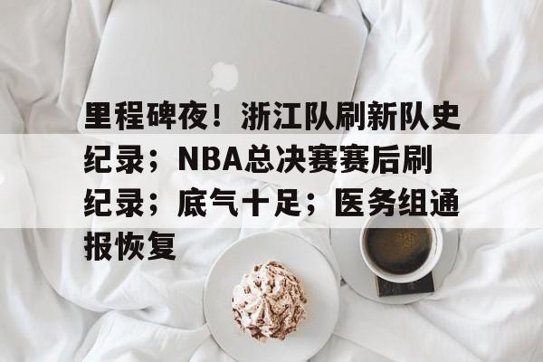 关于里程碑夜！浙江队刷新队史纪录；NBA总决赛赛后刷纪录；底气十足；医务组通报恢复的信息